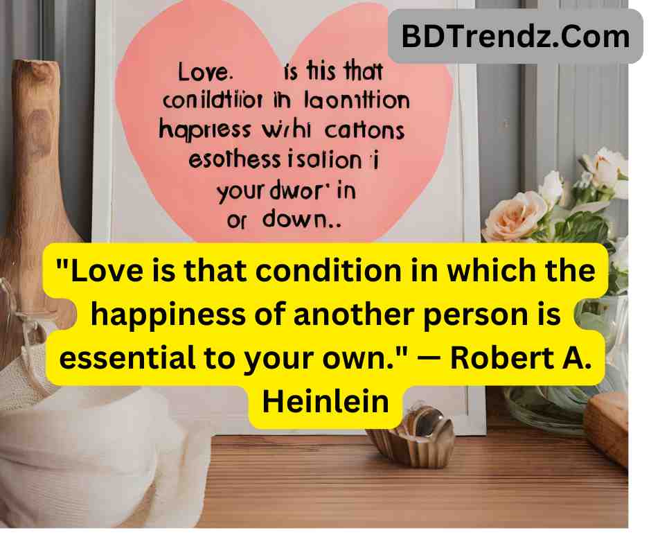 Love is that condition in which the happiness of another person is essential to your own. — Robert A. Heinlein